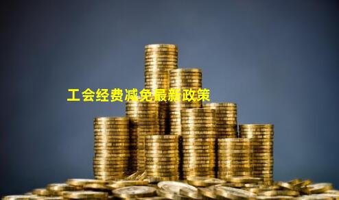 工会经费减免最新政策,工会经费减免最新政策，助力企业与员工的共同发展，工会经费减免最新政策助力企业与员工共同发展步伐加快